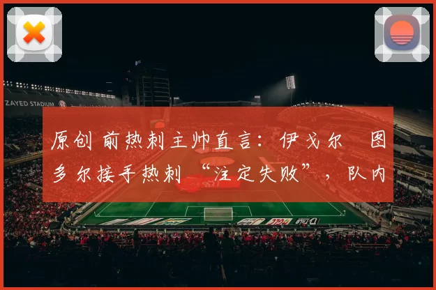 原创 前热刺主帅直言:伊戈尔・图多尔接手热刺 “注定失败”,队内氛围 “ toxic 至极”