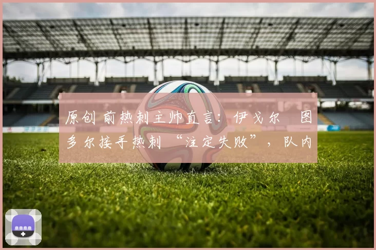 原创 前热刺主帅直言:伊戈尔・图多尔接手热刺 “注定失败”,队内氛围 “ toxic 至极”