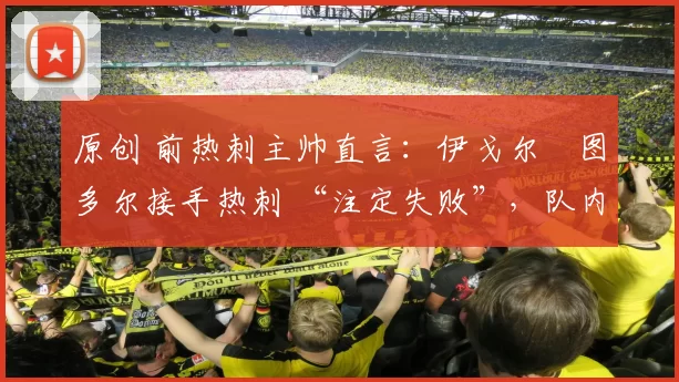 原创 前热刺主帅直言：伊戈尔・图多尔接手热刺 “注定失败”，队内氛围 “ toxic 至极”