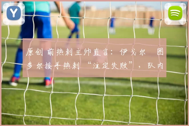 原创 前热刺主帅直言：伊戈尔・图多尔接手热刺 “注定失败”，队内氛围 “ toxic 至极”