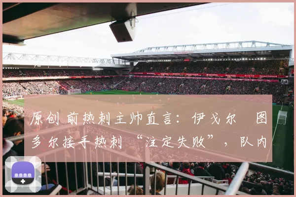 原创 前热刺主帅直言：伊戈尔・图多尔接手热刺 “注定失败”，队内氛围 “ toxic 至极”