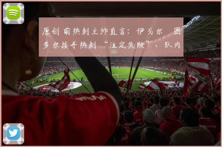 原创 前热刺主帅直言：伊戈尔・图多尔接手热刺 “注定失败”，队内氛围 “ toxic 至极”