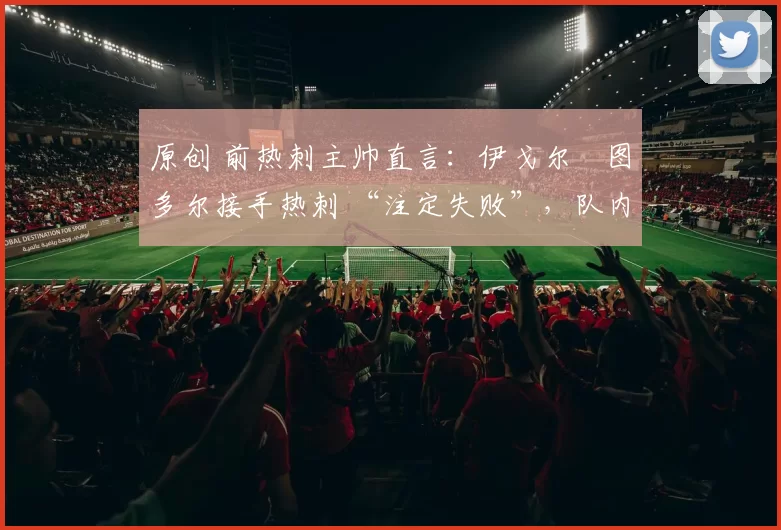 原创 前热刺主帅直言：伊戈尔・图多尔接手热刺 “注定失败”，队内氛围 “ toxic 至极”