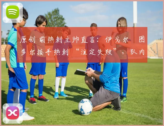 原创 前热刺主帅直言:伊戈尔・图多尔接手热刺 “注定失败”,队内氛围 “ toxic 至极”