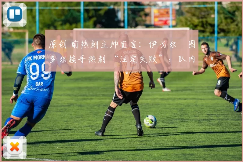 原创 前热刺主帅直言:伊戈尔・图多尔接手热刺 “注定失败”,队内氛围 “ toxic 至极”