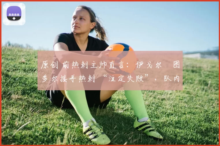 原创 前热刺主帅直言：伊戈尔・图多尔接手热刺 “注定失败”，队内氛围 “ toxic 至极”