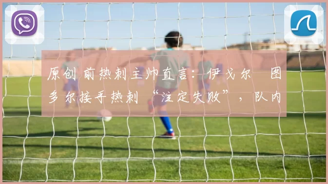 原创 前热刺主帅直言：伊戈尔・图多尔接手热刺 “注定失败”，队内氛围 “ toxic 至极”