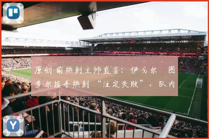 原创 前热刺主帅直言：伊戈尔・图多尔接手热刺 “注定失败”，队内氛围 “ toxic 至极”