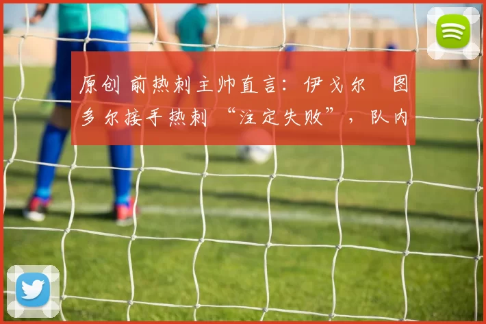原创 前热刺主帅直言：伊戈尔・图多尔接手热刺 “注定失败”，队内氛围 “ toxic 至极”