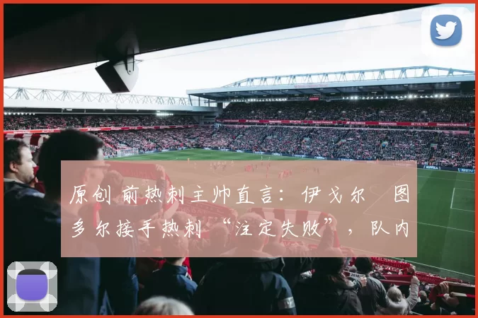 原创 前热刺主帅直言：伊戈尔・图多尔接手热刺 “注定失败”，队内氛围 “ toxic 至极”