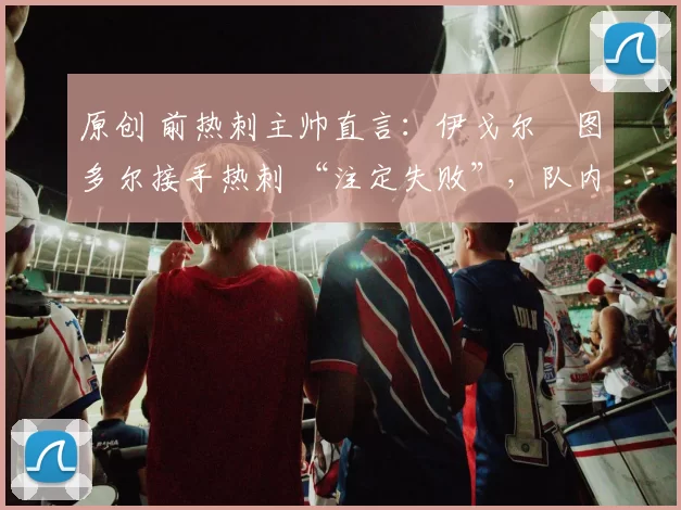 原创 前热刺主帅直言：伊戈尔・图多尔接手热刺 “注定失败”，队内氛围 “ toxic 至极”