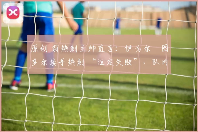 原创 前热刺主帅直言：伊戈尔・图多尔接手热刺 “注定失败”，队内氛围 “ toxic 至极”