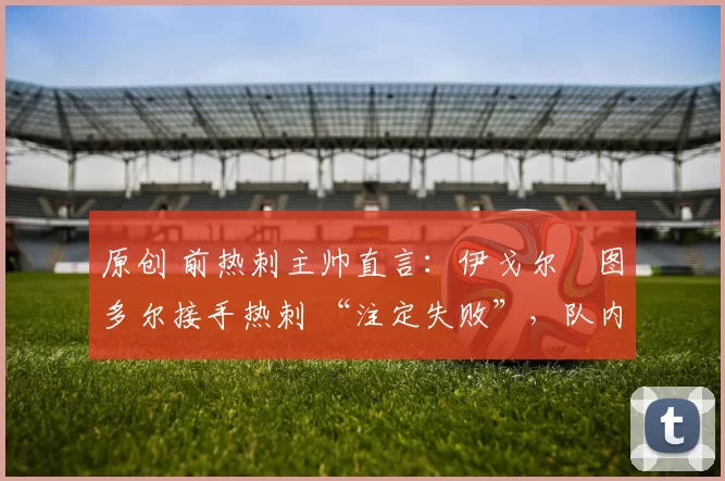 原创 前热刺主帅直言:伊戈尔・图多尔接手热刺 “注定失败”,队内氛围 “ toxic 至极”