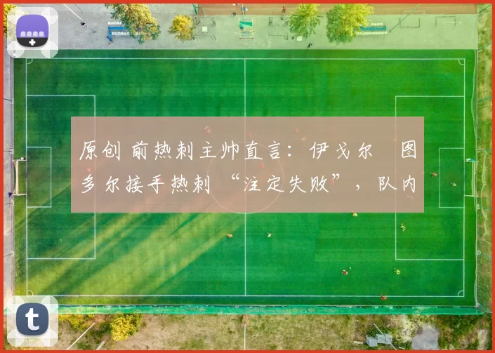 原创 前热刺主帅直言:伊戈尔・图多尔接手热刺 “注定失败”,队内氛围 “ toxic 至极”