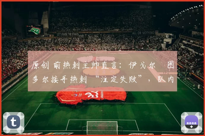 原创 前热刺主帅直言：伊戈尔・图多尔接手热刺 “注定失败”，队内氛围 “ toxic 至极”