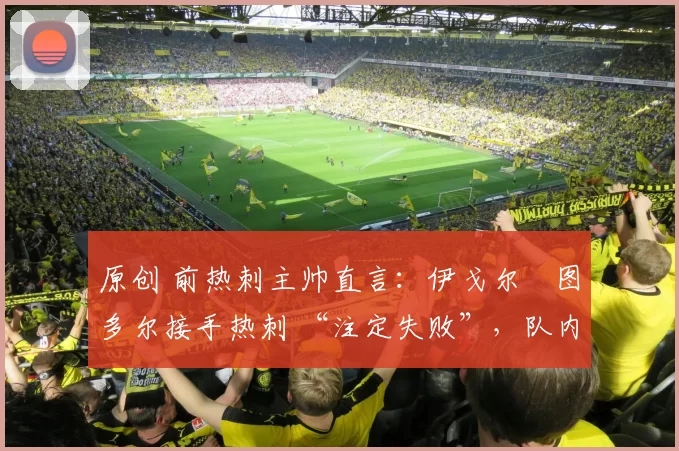 原创 前热刺主帅直言：伊戈尔・图多尔接手热刺 “注定失败”，队内氛围 “ toxic 至极”