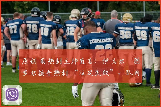 原创 前热刺主帅直言：伊戈尔・图多尔接手热刺 “注定失败”，队内氛围 “ toxic 至极”