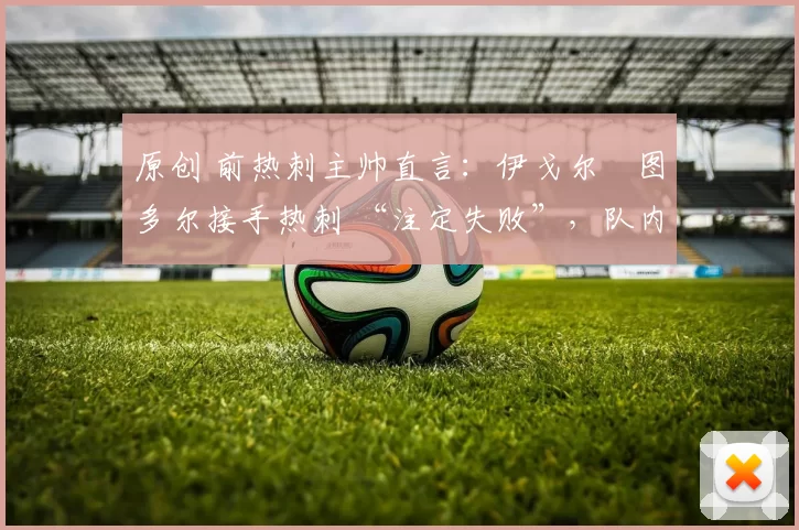 原创 前热刺主帅直言：伊戈尔・图多尔接手热刺 “注定失败”，队内氛围 “ toxic 至极”