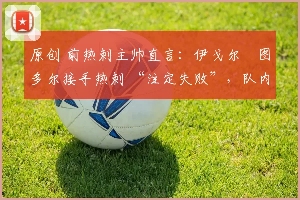 原创 前热刺主帅直言：伊戈尔・图多尔接手热刺 “注定失败”，队内氛围 “ toxic 至极”