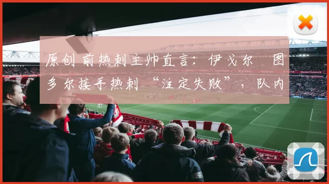 原创 前热刺主帅直言：伊戈尔・图多尔接手热刺 “注定失败”，队内氛围 “ toxic 至极”