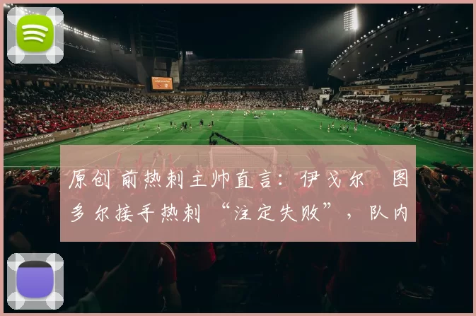 原创 前热刺主帅直言:伊戈尔・图多尔接手热刺 “注定失败”,队内氛围 “ toxic 至极”