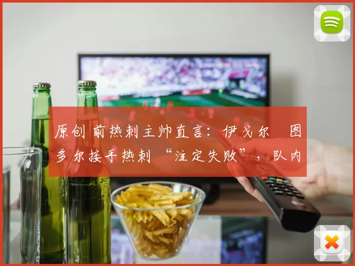 原创 前热刺主帅直言:伊戈尔・图多尔接手热刺 “注定失败”,队内氛围 “ toxic 至极”