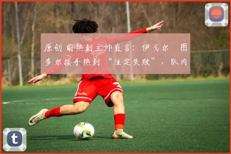 原创 前热刺主帅直言:伊戈尔・图多尔接手热刺 “注定失败”,队内氛围 “ toxic 至极”