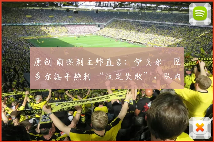 原创 前热刺主帅直言：伊戈尔・图多尔接手热刺 “注定失败”，队内氛围 “ toxic 至极”