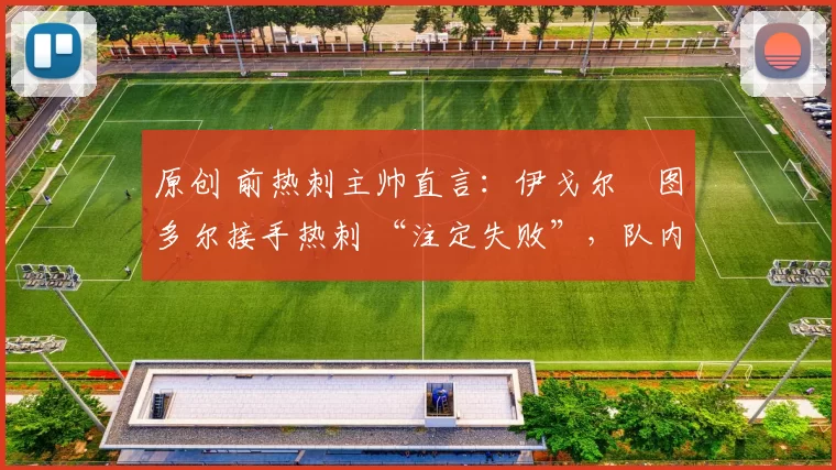 原创 前热刺主帅直言：伊戈尔・图多尔接手热刺 “注定失败”，队内氛围 “ toxic 至极”