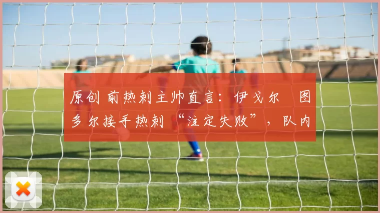 原创 前热刺主帅直言：伊戈尔・图多尔接手热刺 “注定失败”，队内氛围 “ toxic 至极”