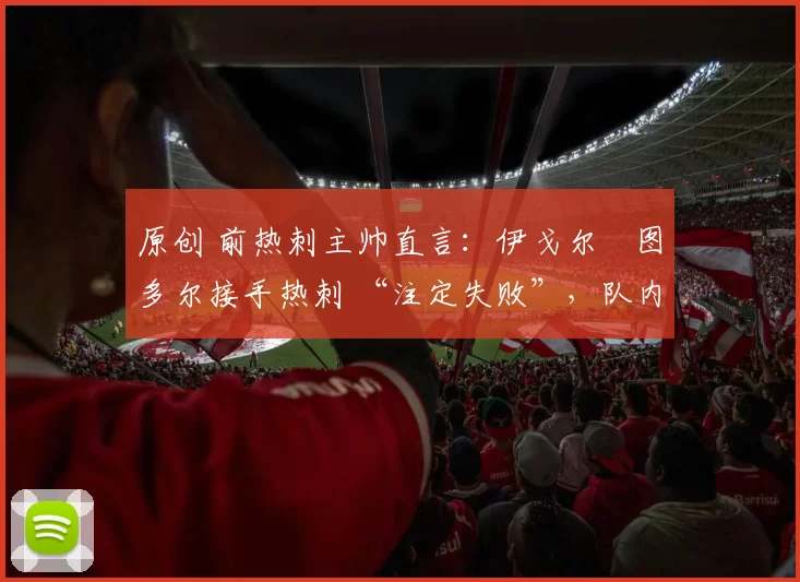 原创 前热刺主帅直言:伊戈尔・图多尔接手热刺 “注定失败”,队内氛围 “ toxic 至极”