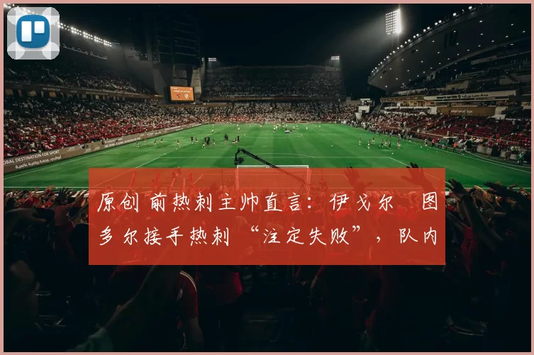 原创 前热刺主帅直言：伊戈尔・图多尔接手热刺 “注定失败”，队内氛围 “ toxic 至极”