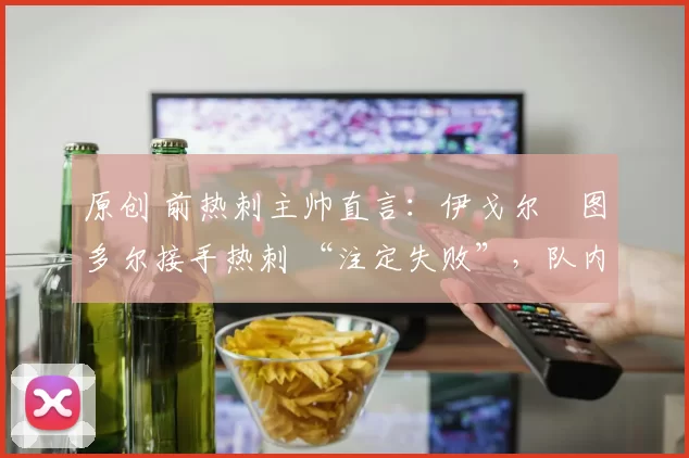 原创 前热刺主帅直言：伊戈尔・图多尔接手热刺 “注定失败”，队内氛围 “ toxic 至极”