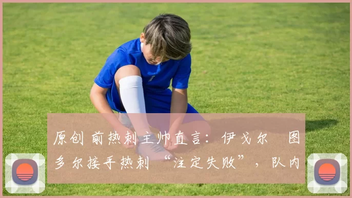 原创 前热刺主帅直言:伊戈尔・图多尔接手热刺 “注定失败”,队内氛围 “ toxic 至极”