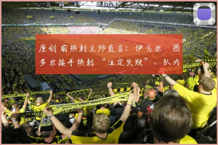 原创 前热刺主帅直言:伊戈尔・图多尔接手热刺 “注定失败”,队内氛围 “ toxic 至极”