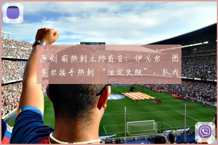 原创 前热刺主帅直言：伊戈尔・图多尔接手热刺 “注定失败”，队内氛围 “ toxic 至极”