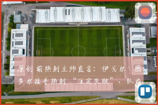 原创 前热刺主帅直言：伊戈尔・图多尔接手热刺 “注定失败”，队内氛围 “ toxic 至极”