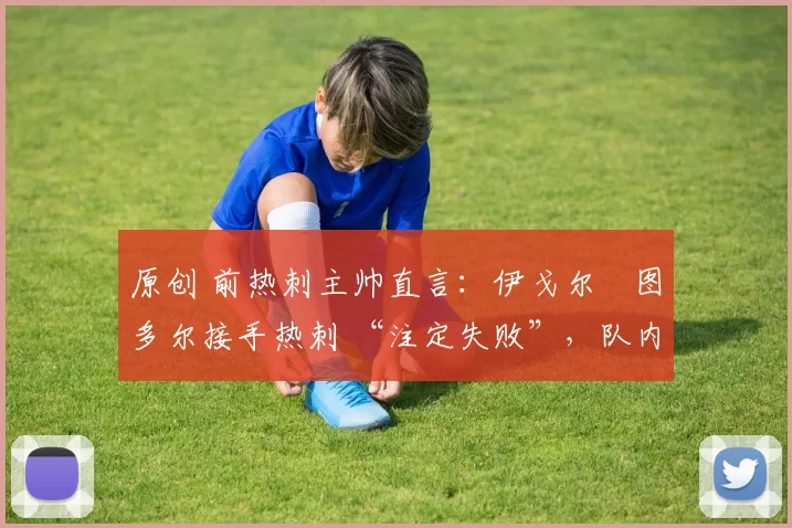 原创 前热刺主帅直言：伊戈尔・图多尔接手热刺 “注定失败”，队内氛围 “ toxic 至极”