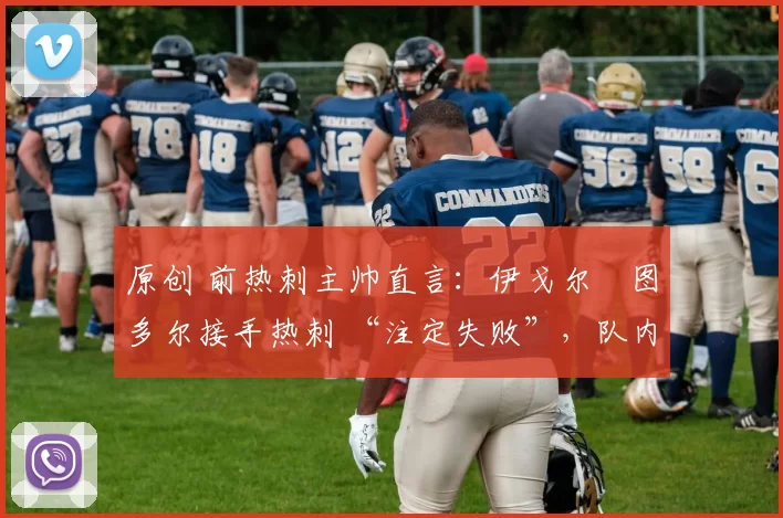 原创 前热刺主帅直言:伊戈尔・图多尔接手热刺 “注定失败”,队内氛围 “ toxic 至极”