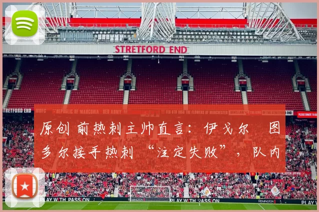 原创 前热刺主帅直言:伊戈尔・图多尔接手热刺 “注定失败”,队内氛围 “ toxic 至极”