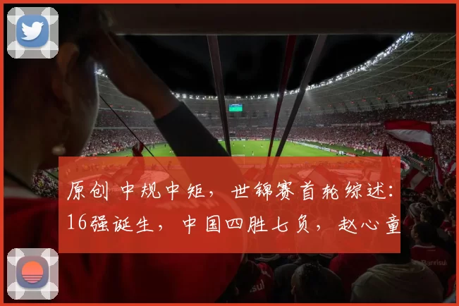 原创 中规中矩，世锦赛首轮综述：16强诞生，中国四胜七负，赵心童领衔两人惋惜