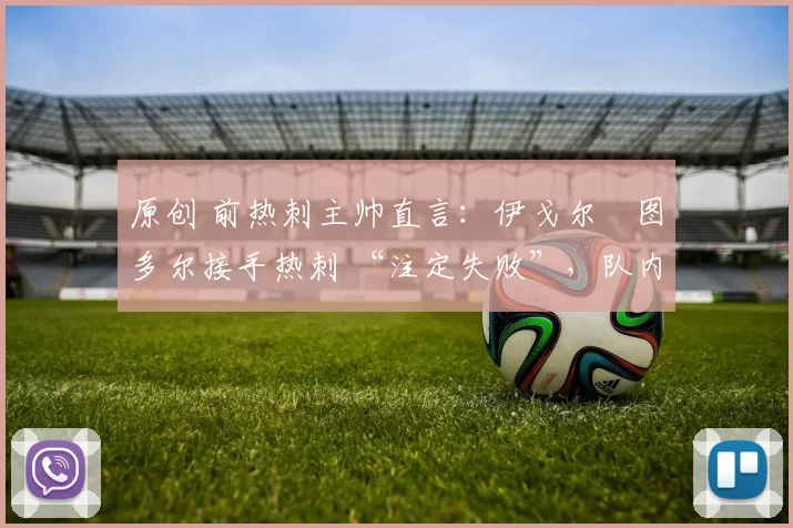 原创 前热刺主帅直言：伊戈尔・图多尔接手热刺 “注定失败”，队内氛围 “ toxic 至极”