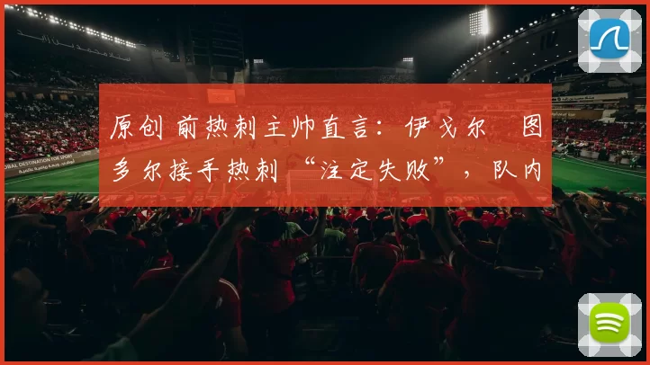 原创 前热刺主帅直言：伊戈尔・图多尔接手热刺 “注定失败”，队内氛围 “ toxic 至极”