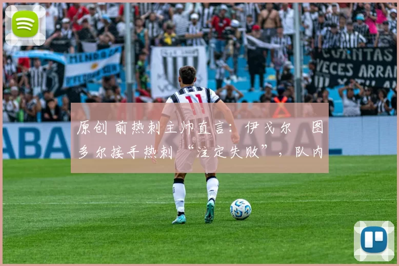 原创 前热刺主帅直言：伊戈尔・图多尔接手热刺 “注定失败”，队内氛围 “ toxic 至极”