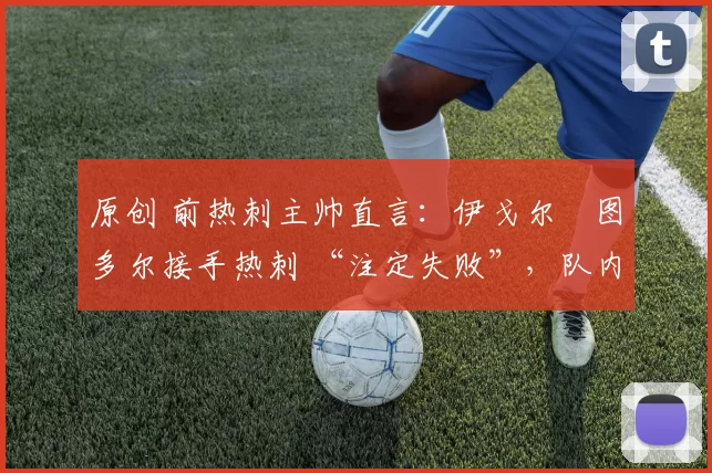 原创 前热刺主帅直言:伊戈尔・图多尔接手热刺 “注定失败”,队内氛围 “ toxic 至极”