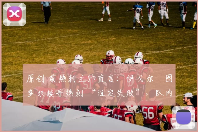 原创 前热刺主帅直言:伊戈尔・图多尔接手热刺 “注定失败”,队内氛围 “ toxic 至极”