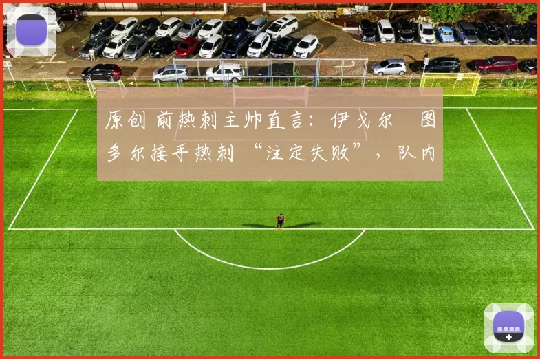 原创 前热刺主帅直言:伊戈尔・图多尔接手热刺 “注定失败”,队内氛围 “ toxic 至极”