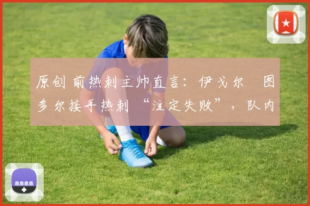 原创 前热刺主帅直言：伊戈尔・图多尔接手热刺 “注定失败”，队内氛围 “ toxic 至极”