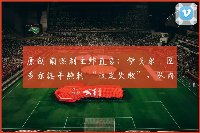 原创 前热刺主帅直言：伊戈尔・图多尔接手热刺 “注定失败”，队内氛围 “ toxic 至极”