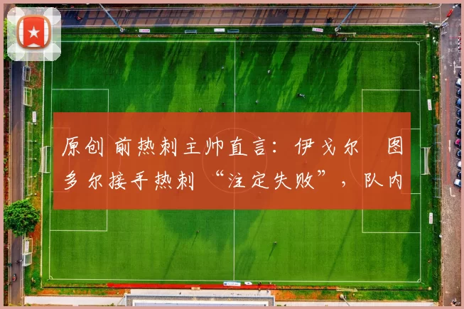 原创 前热刺主帅直言：伊戈尔・图多尔接手热刺 “注定失败”，队内氛围 “ toxic 至极”